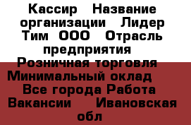 Кассир › Название организации ­ Лидер Тим, ООО › Отрасль предприятия ­ Розничная торговля › Минимальный оклад ­ 1 - Все города Работа » Вакансии   . Ивановская обл.